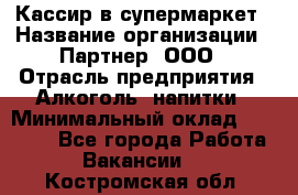 Кассир в супермаркет › Название организации ­ Партнер, ООО › Отрасль предприятия ­ Алкоголь, напитки › Минимальный оклад ­ 40 000 - Все города Работа » Вакансии   . Костромская обл.